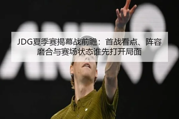 JDG夏季赛揭幕战前瞻：首战看点、阵容磨合与赛场状态谁先打开局面